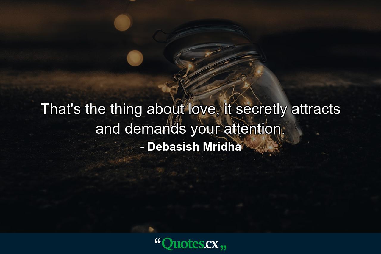 That's the thing about love, it secretly attracts and demands your attention. - Quote by Debasish Mridha