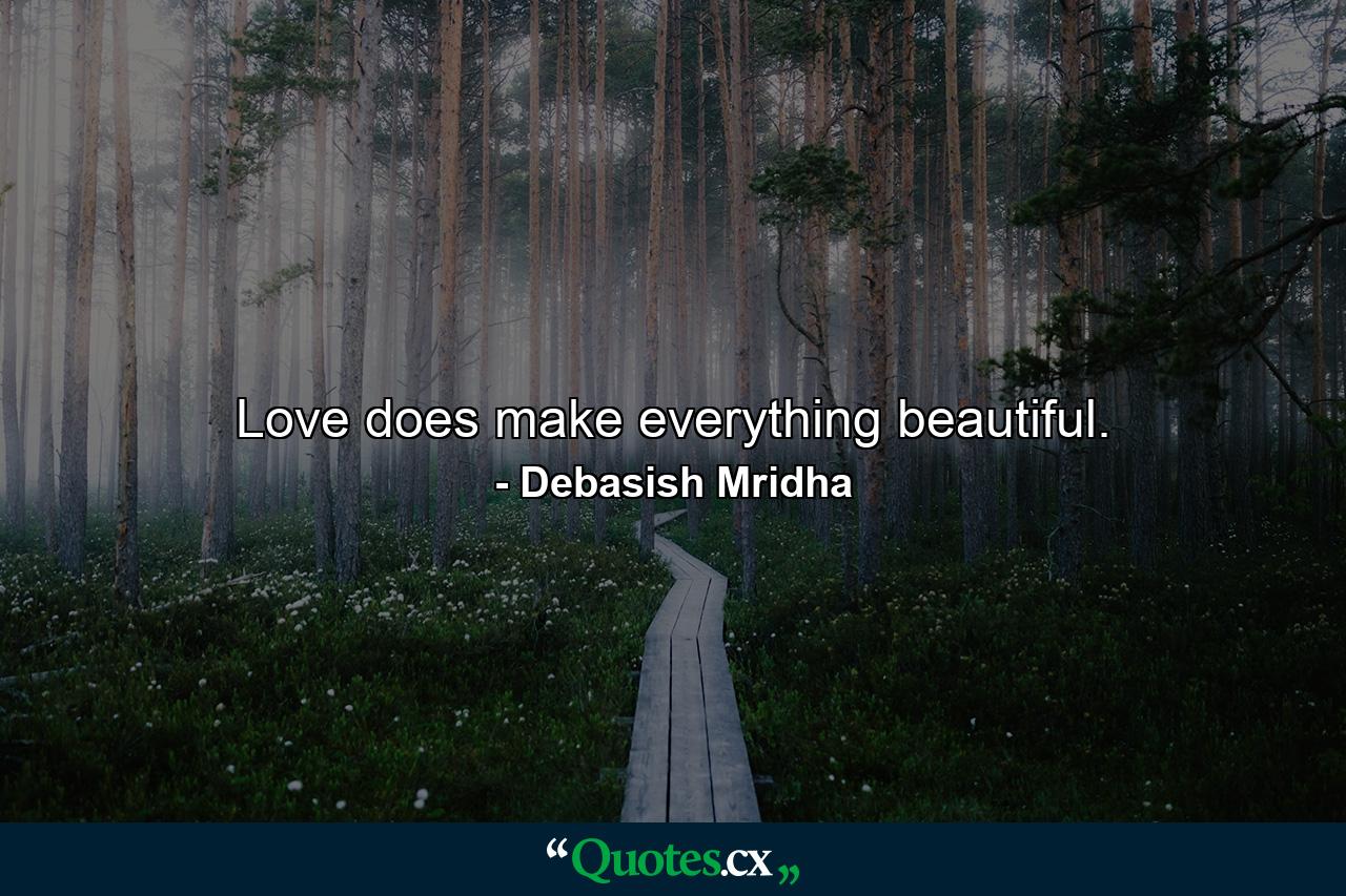 Love does make everything beautiful. - Quote by Debasish Mridha