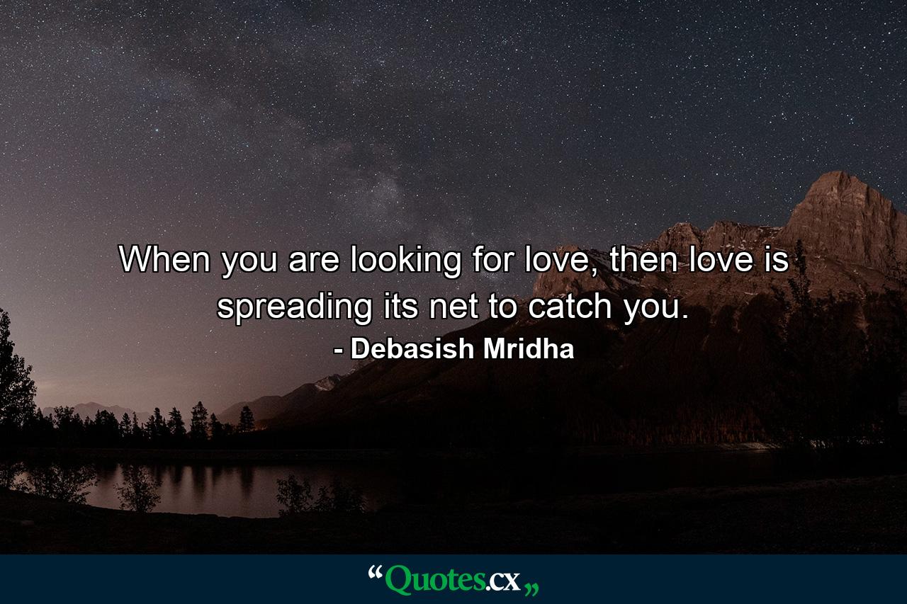 When you are looking for love, then love is spreading its net to catch you. - Quote by Debasish Mridha