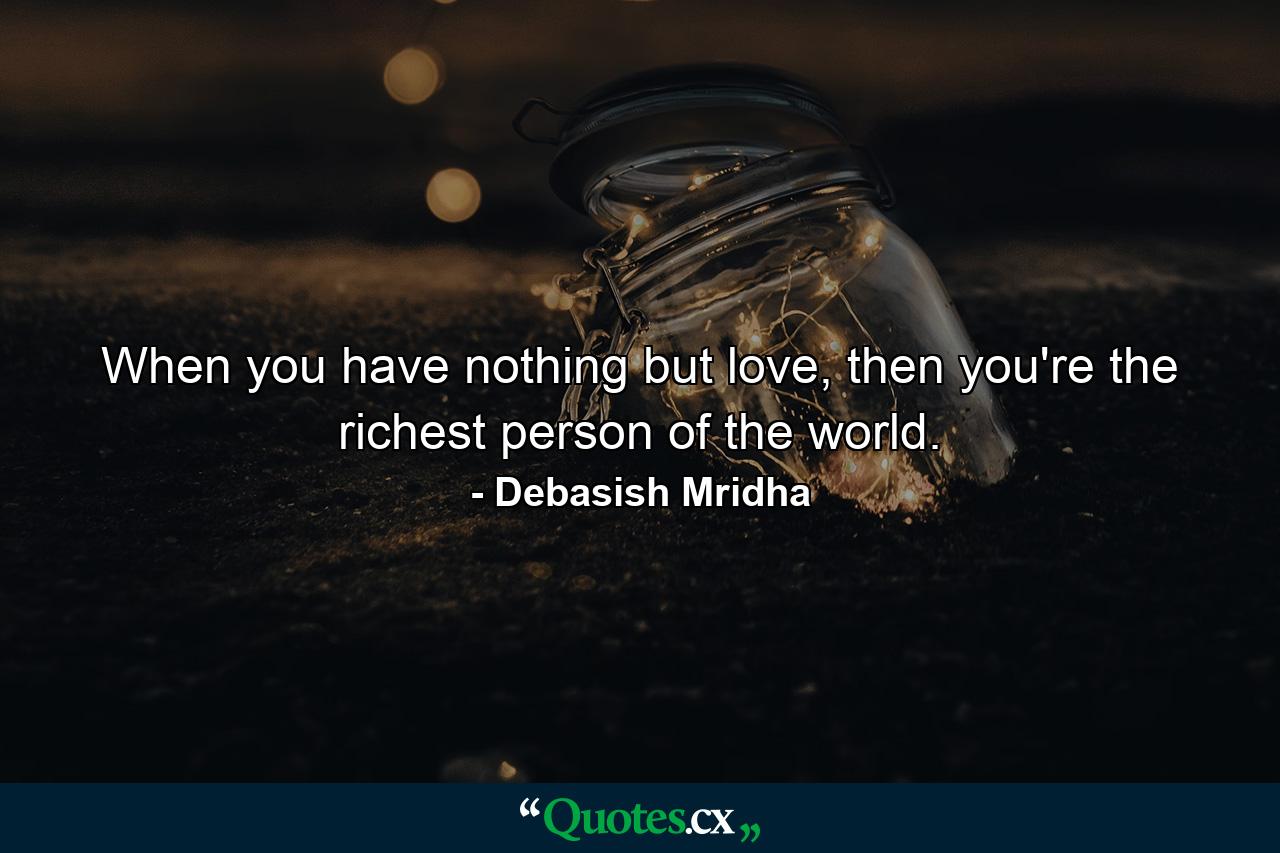 When you have nothing but love, then you're the richest person of the world. - Quote by Debasish Mridha