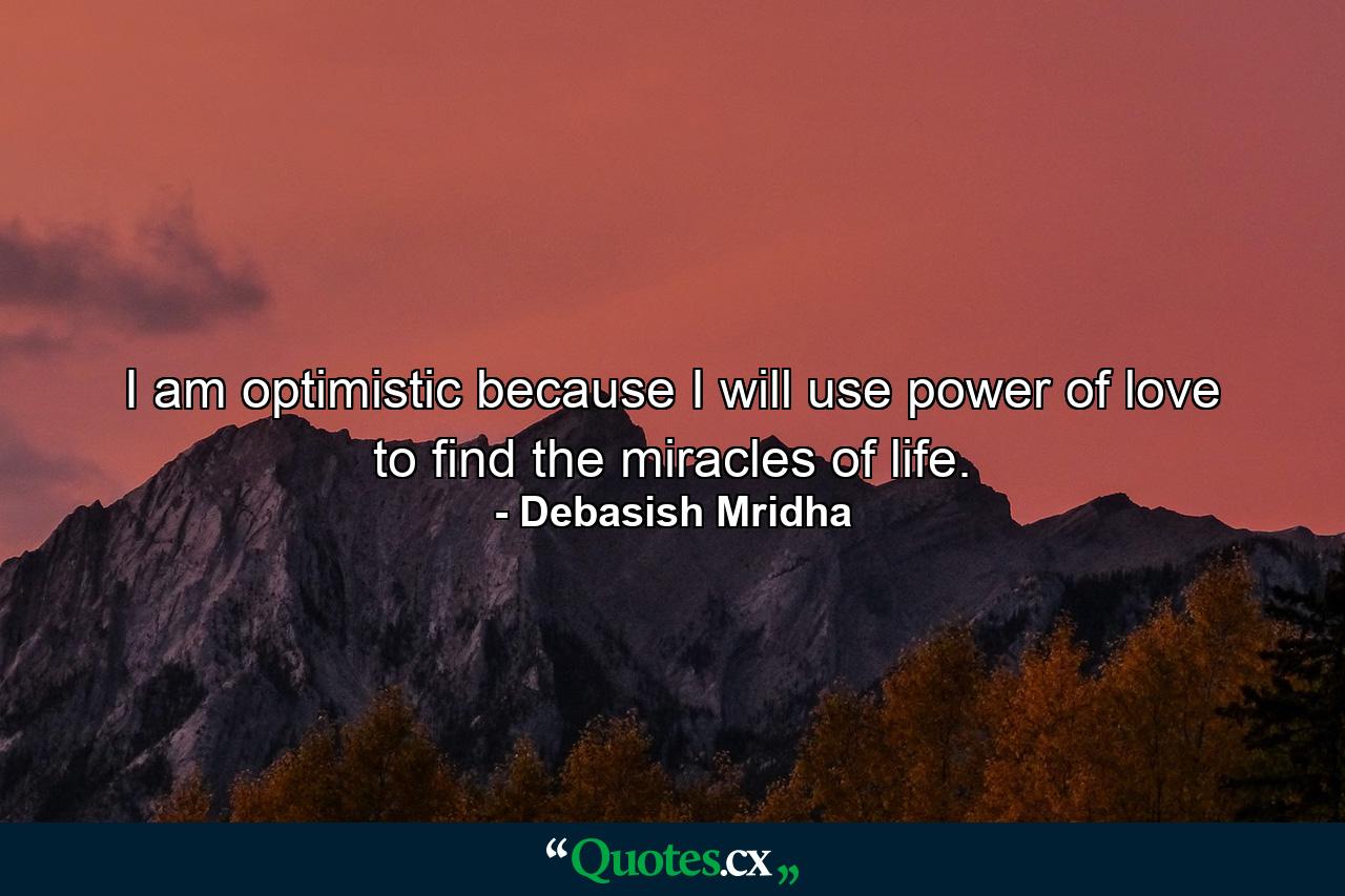 I am optimistic because I will use power of love to find the miracles of life. - Quote by Debasish Mridha