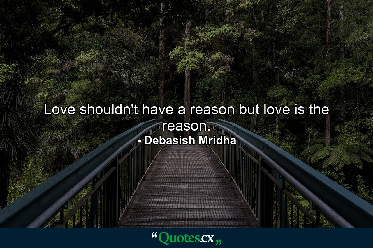 Love shouldn't have a reason but love is the reason. - Quote by Debasish Mridha