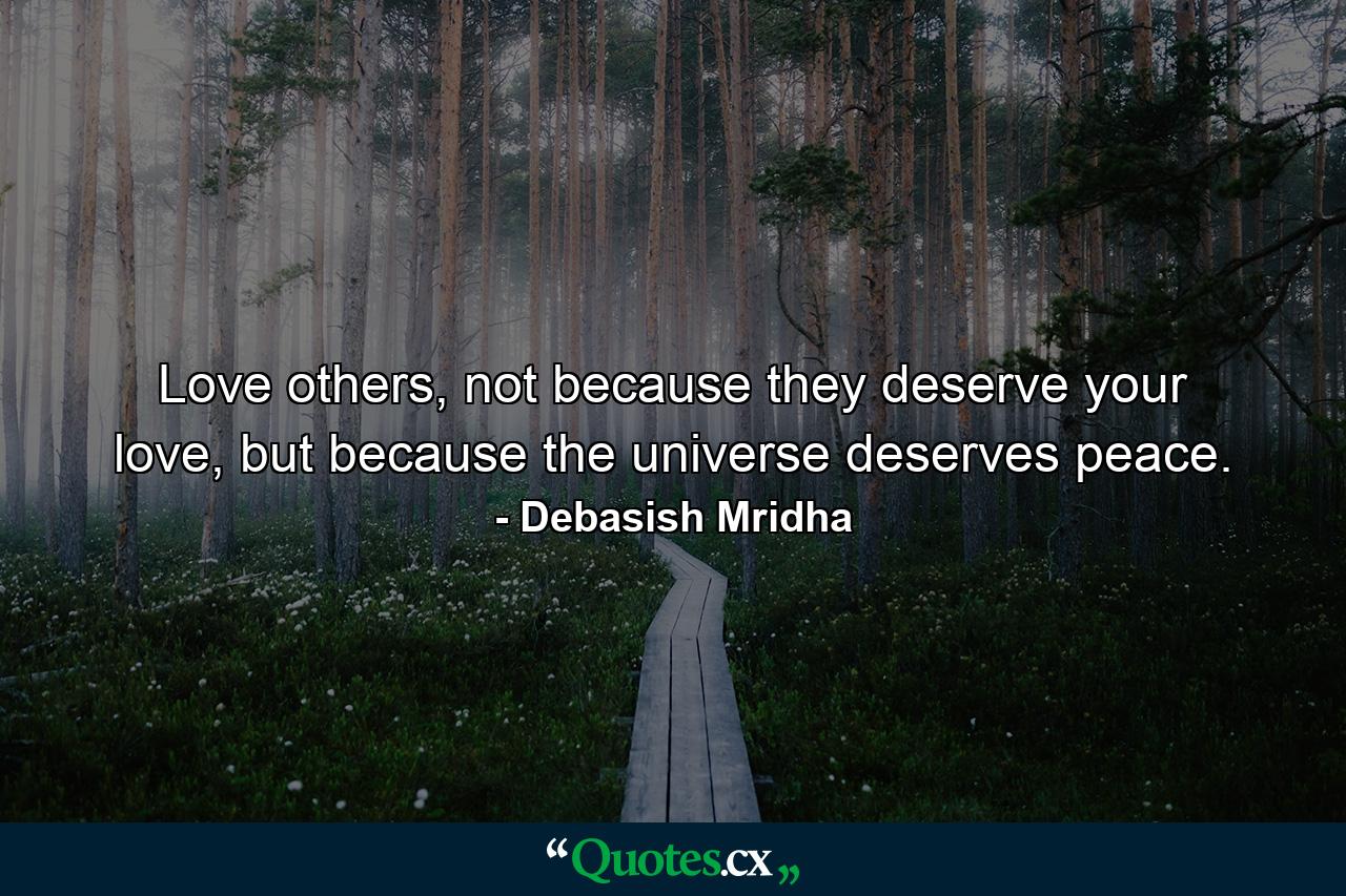 Love others, not because they deserve your love, but because the universe deserves peace. - Quote by Debasish Mridha