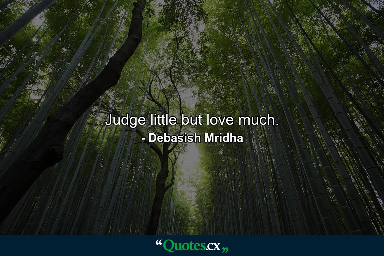 Judge little but love much. - Quote by Debasish Mridha