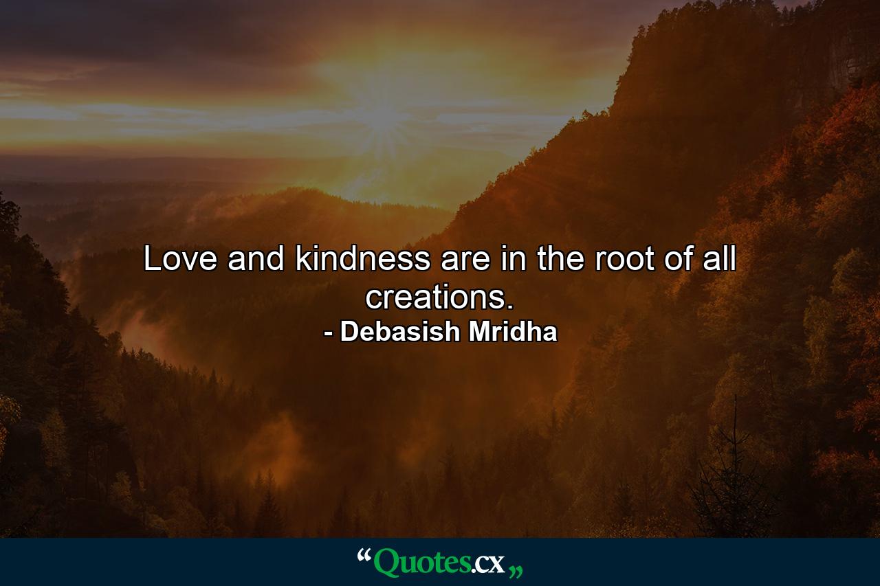 Love and kindness are in the root of all creations. - Quote by Debasish Mridha