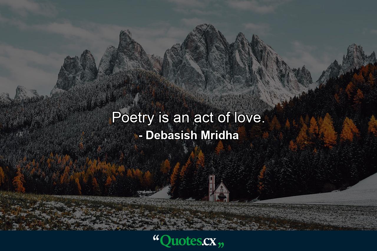 Poetry is an act of love. - Quote by Debasish Mridha