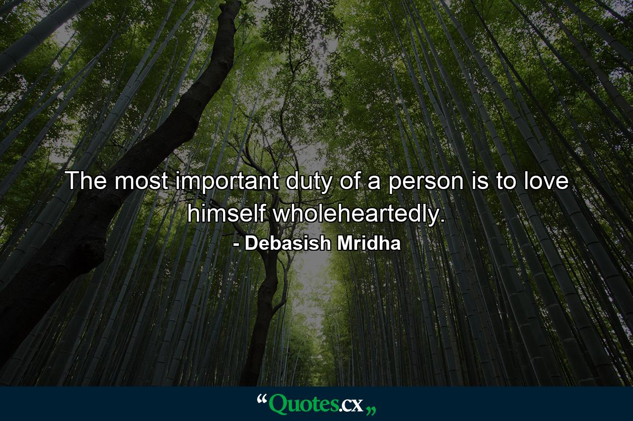 The most important duty of a person is to love himself wholeheartedly. - Quote by Debasish Mridha