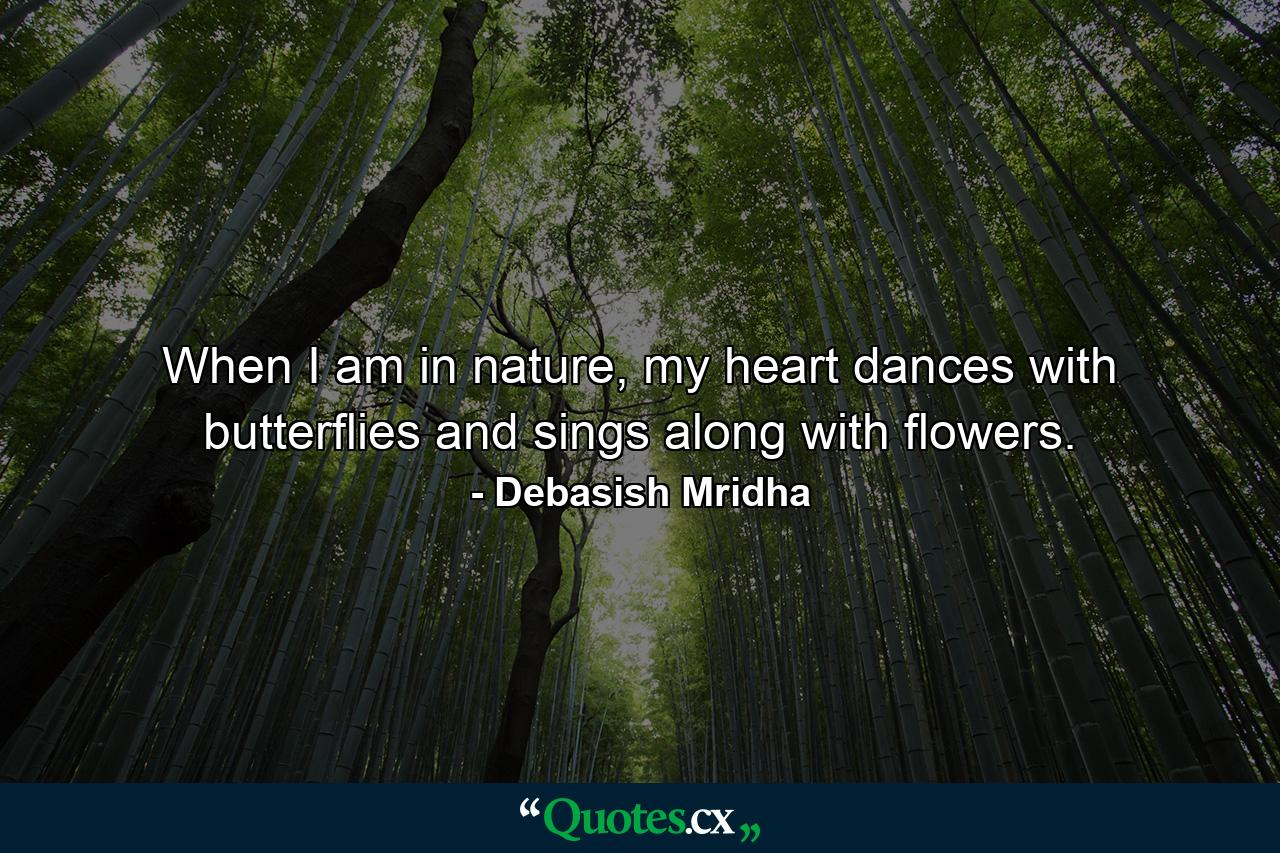 When I am in nature, my heart dances with butterflies and sings along with flowers. - Quote by Debasish Mridha