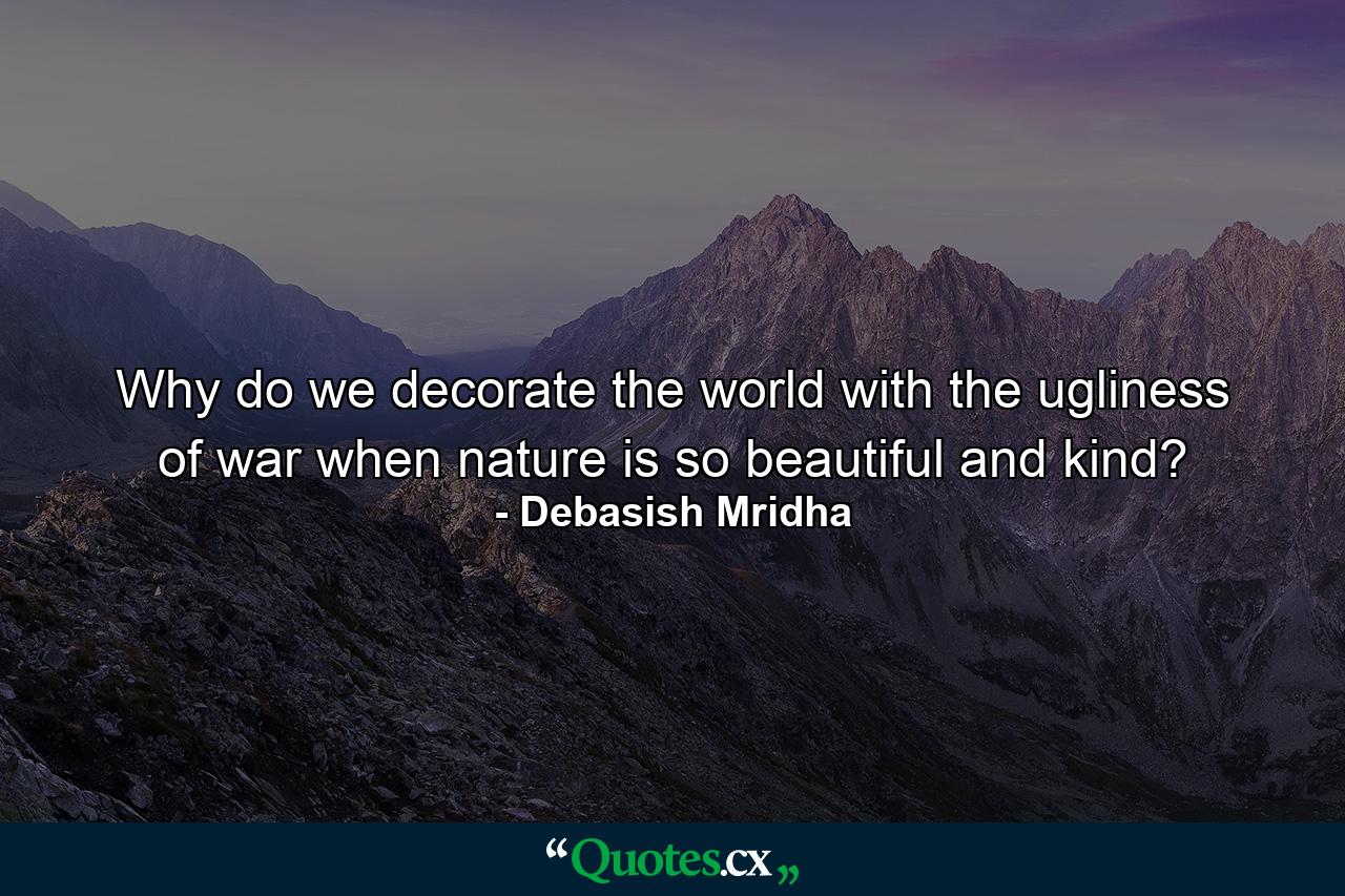 Why do we decorate the world with the ugliness of war when nature is so beautiful and kind? - Quote by Debasish Mridha