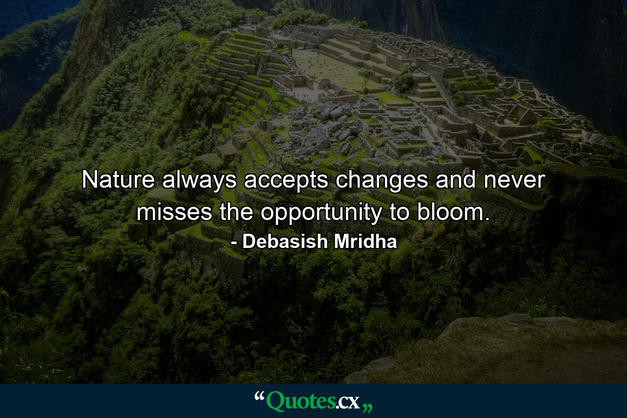 Nature always accepts changes and never misses the opportunity to bloom. - Quote by Debasish Mridha