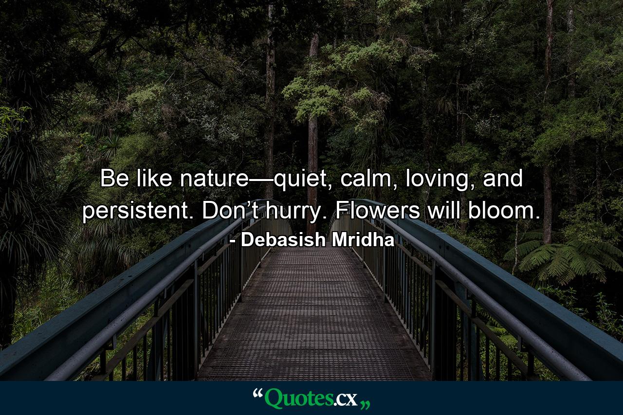 Be like nature—quiet, calm, loving, and persistent. Don’t hurry. Flowers will bloom. - Quote by Debasish Mridha