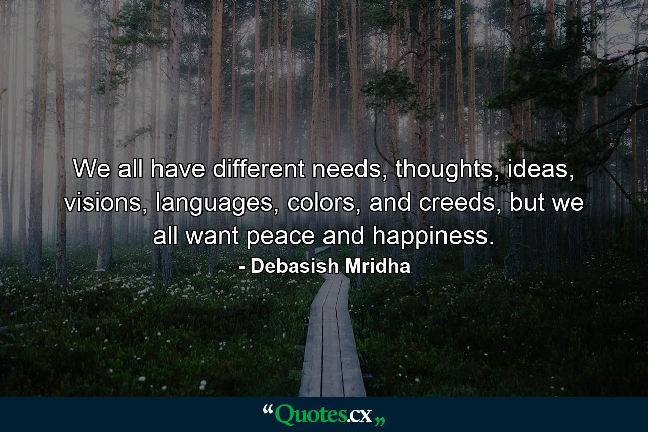 We all have different needs, thoughts, ideas, visions, languages, colors, and creeds, but we all want peace and happiness. - Quote by Debasish Mridha