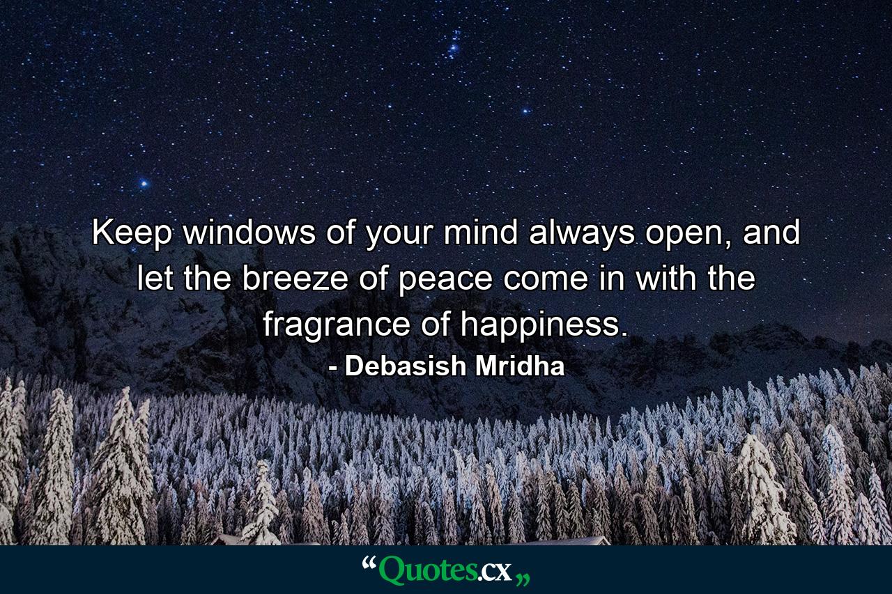 Keep windows of your mind always open, and let the breeze of peace come in with the fragrance of happiness. - Quote by Debasish Mridha