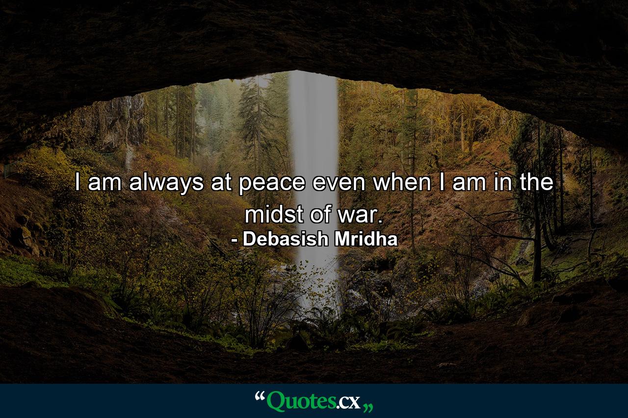 I am always at peace even when I am in the midst of war. - Quote by Debasish Mridha