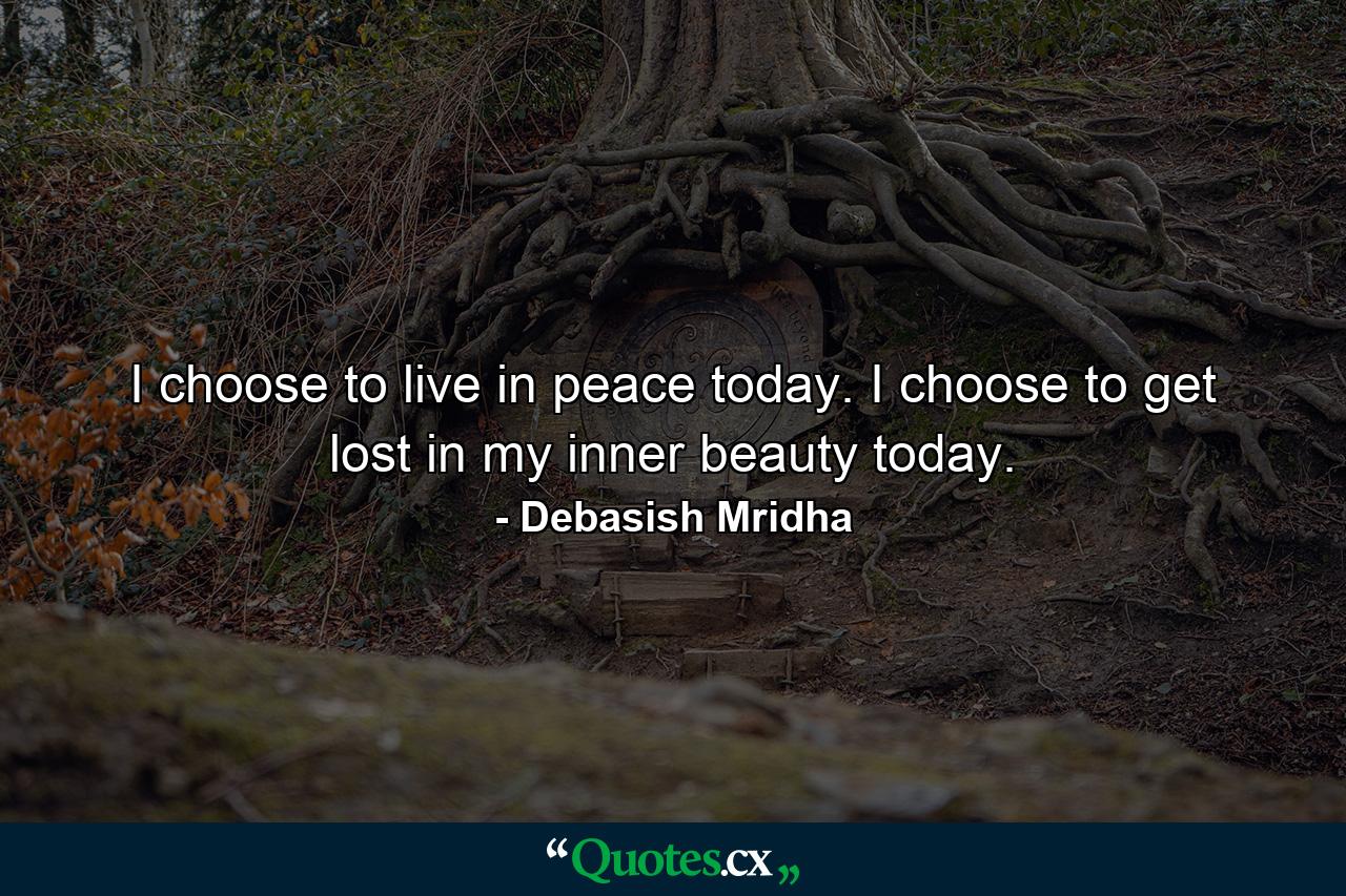 I choose to live in peace today. I choose to get lost in my inner beauty today. - Quote by Debasish Mridha