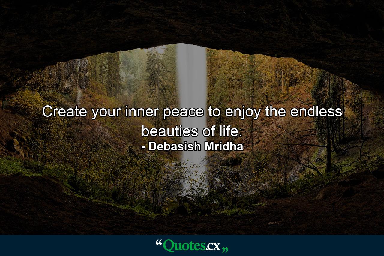 Create your inner peace to enjoy the endless beauties of life. - Quote by Debasish Mridha