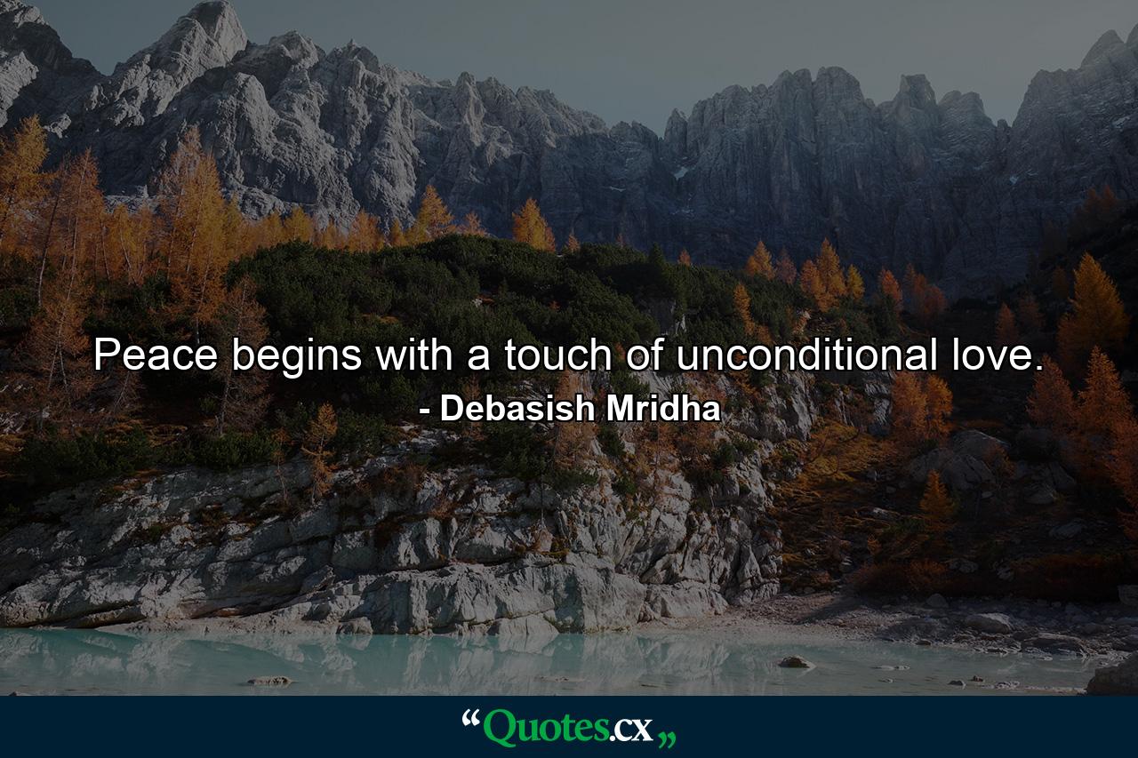 Peace begins with a touch of unconditional love. - Quote by Debasish Mridha