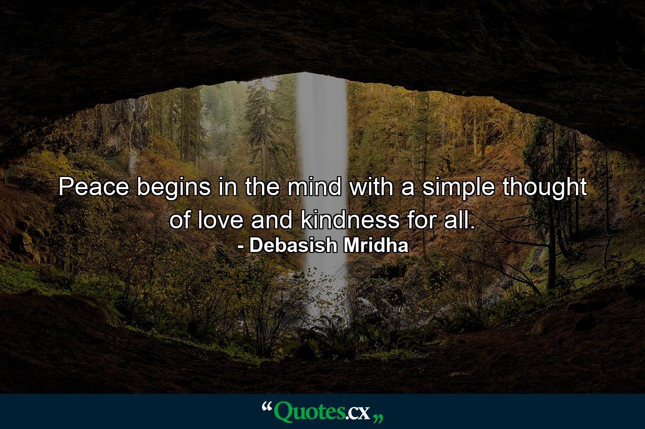 Peace begins in the mind with a simple thought of love and kindness for all. - Quote by Debasish Mridha