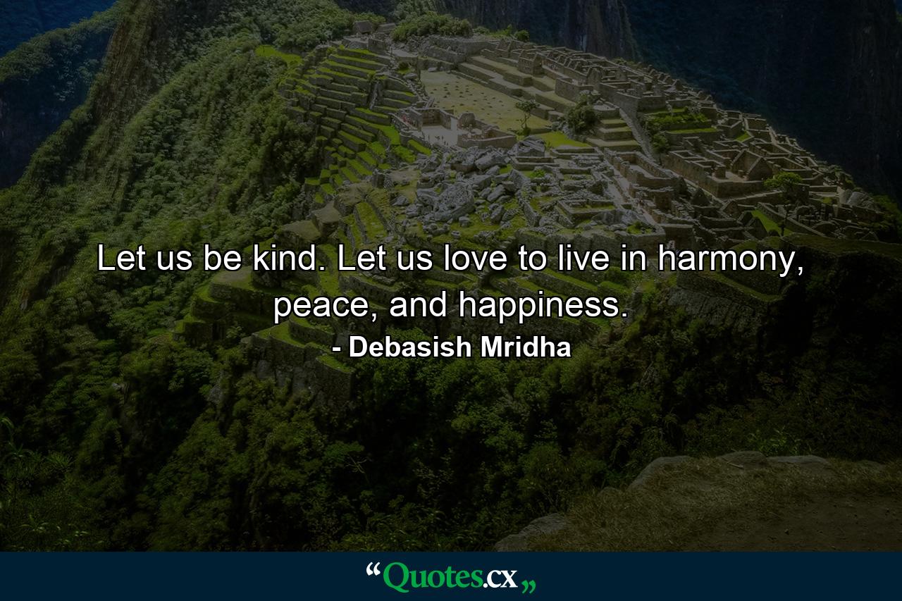 Let us be kind. Let us love to live in harmony, peace, and happiness. - Quote by Debasish Mridha