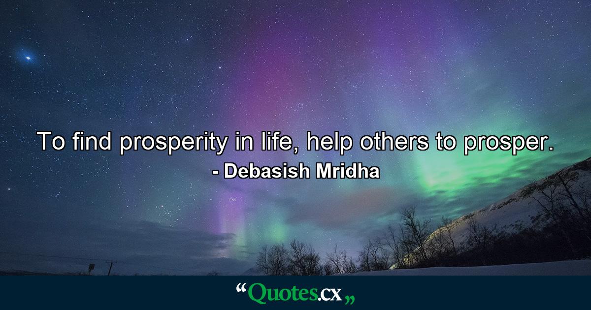 To find prosperity in life, help others to prosper. - Quote by Debasish Mridha