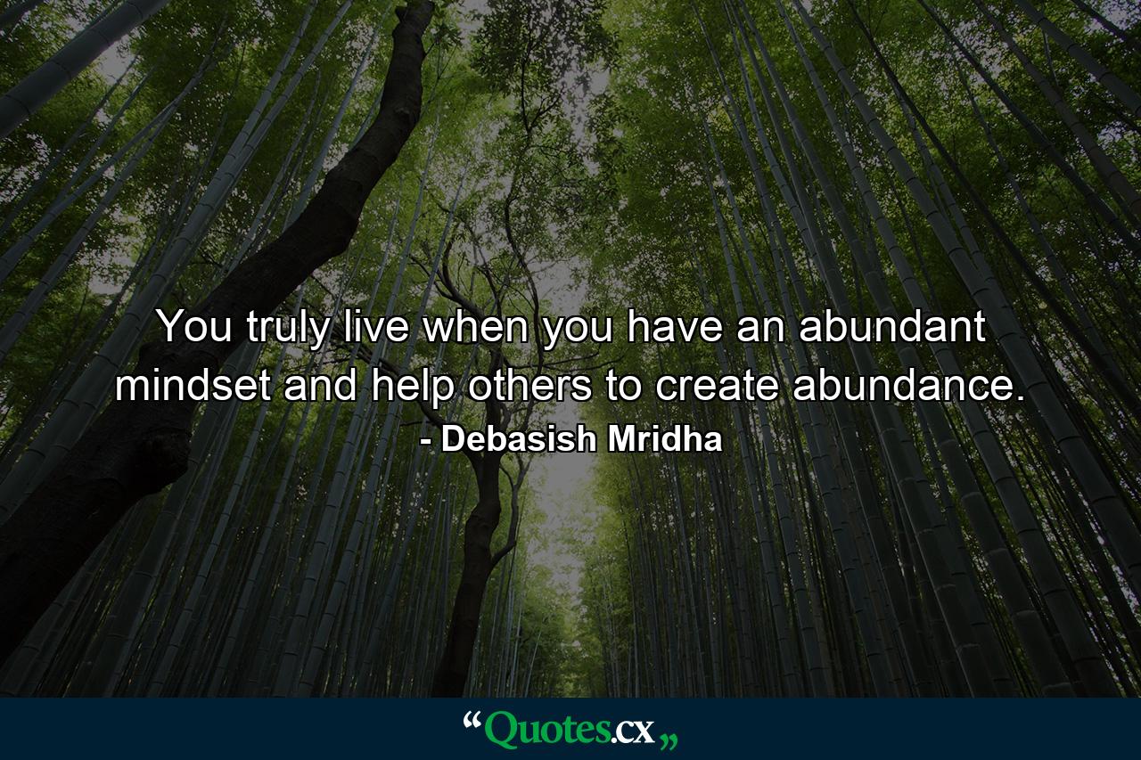 You truly live when you have an abundant mindset and help others to create abundance. - Quote by Debasish Mridha