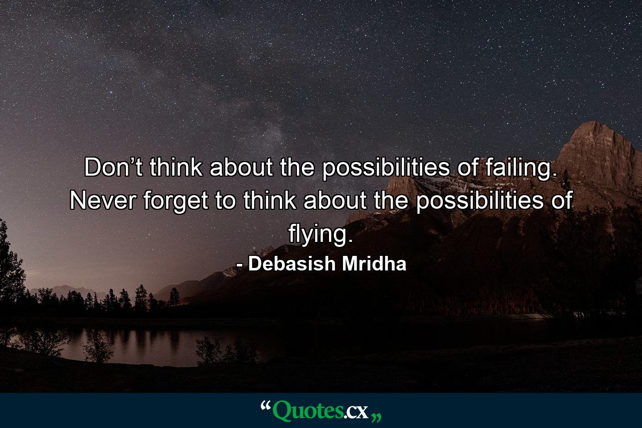 Don’t think about the possibilities of failing. Never forget to think about the possibilities of flying. - Quote by Debasish Mridha