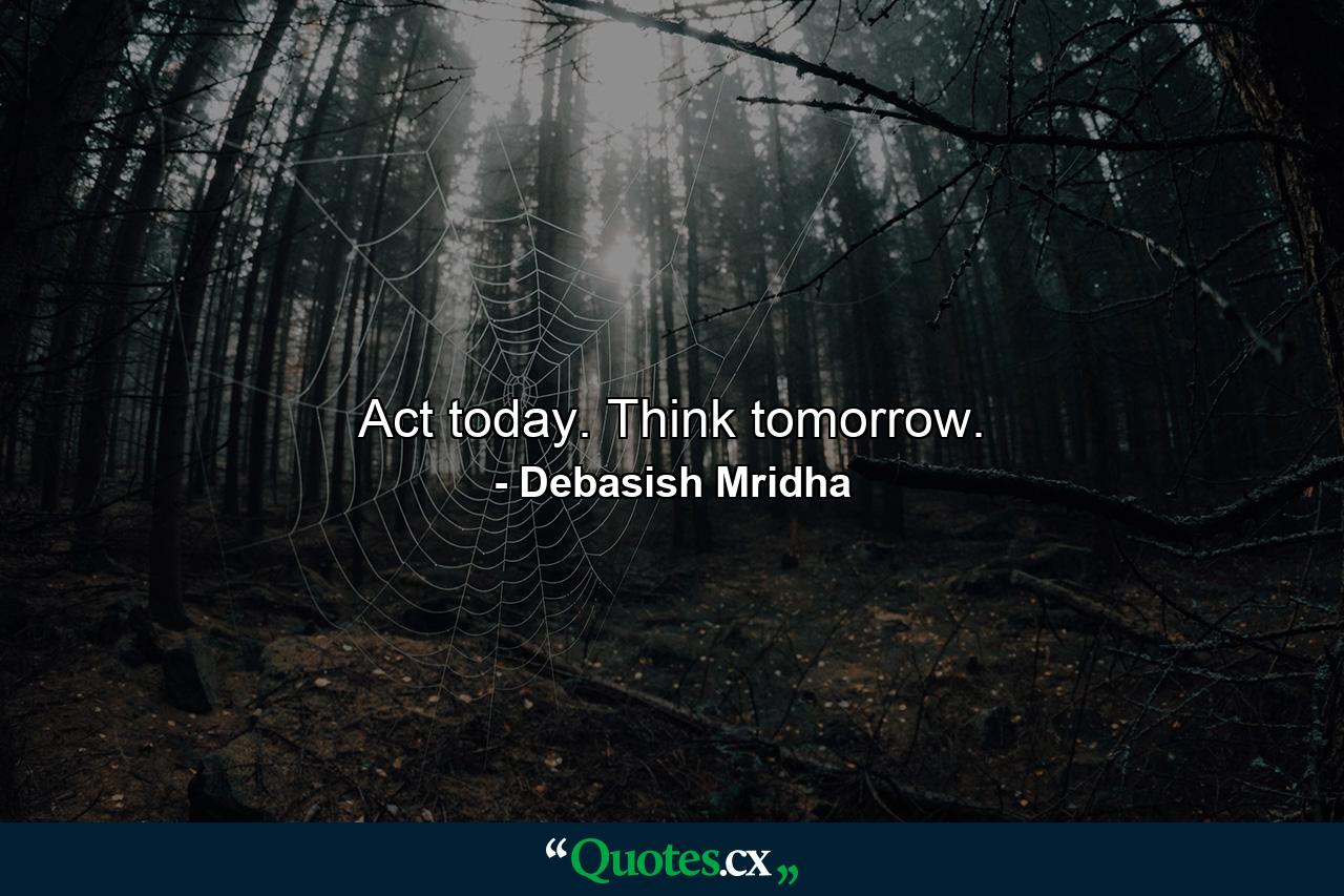 Act today. Think tomorrow. - Quote by Debasish Mridha