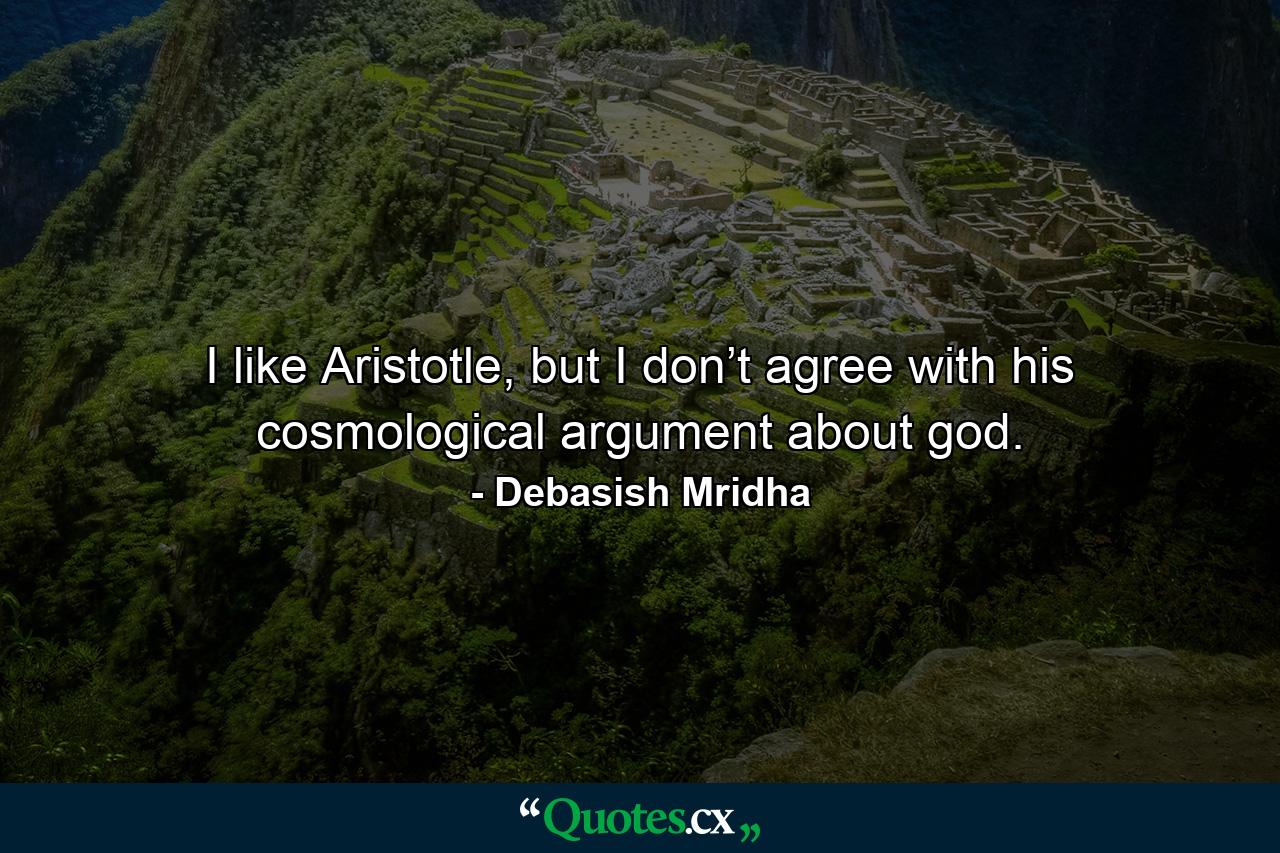 I like Aristotle, but I don’t agree with his cosmological argument about god. - Quote by Debasish Mridha