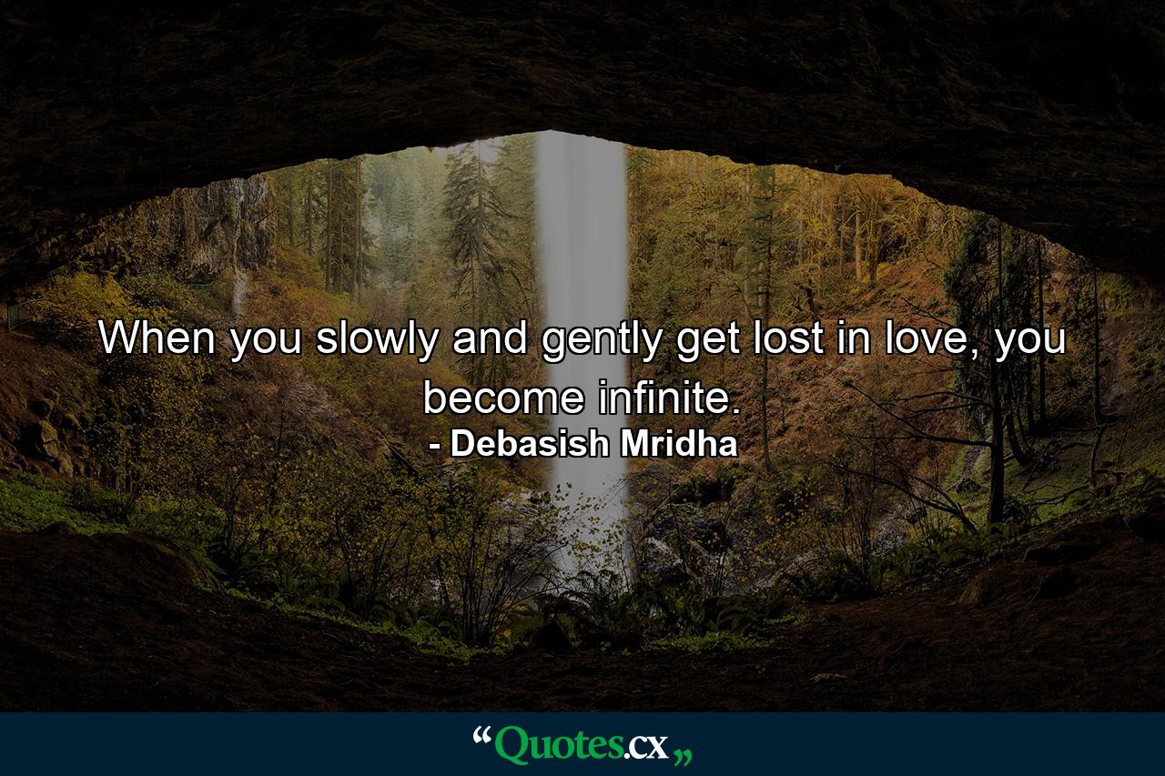 When you slowly and gently get lost in love, you become infinite. - Quote by Debasish Mridha