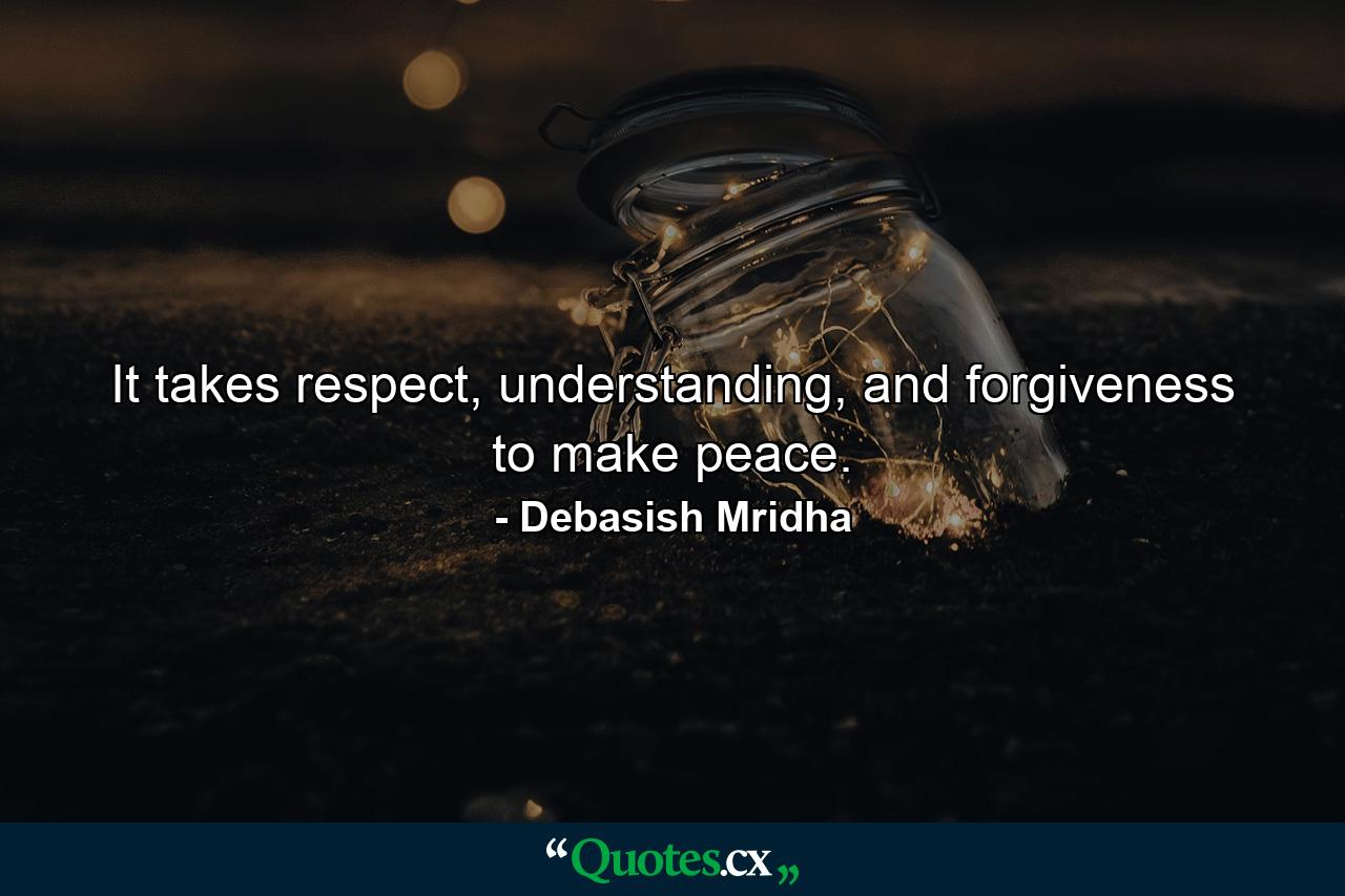 It takes respect, understanding, and forgiveness to make peace. - Quote by Debasish Mridha