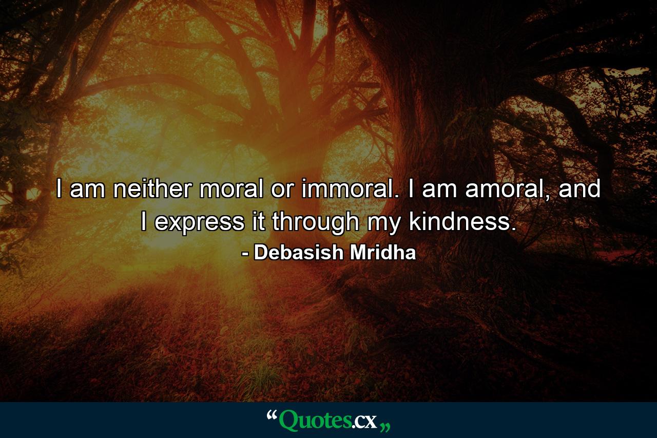 I am neither moral or immoral. I am amoral, and I express it through my kindness. - Quote by Debasish Mridha