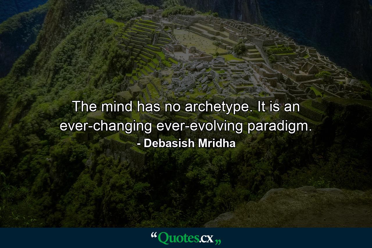 The mind has no archetype. It is an ever-changing ever-evolving paradigm. - Quote by Debasish Mridha