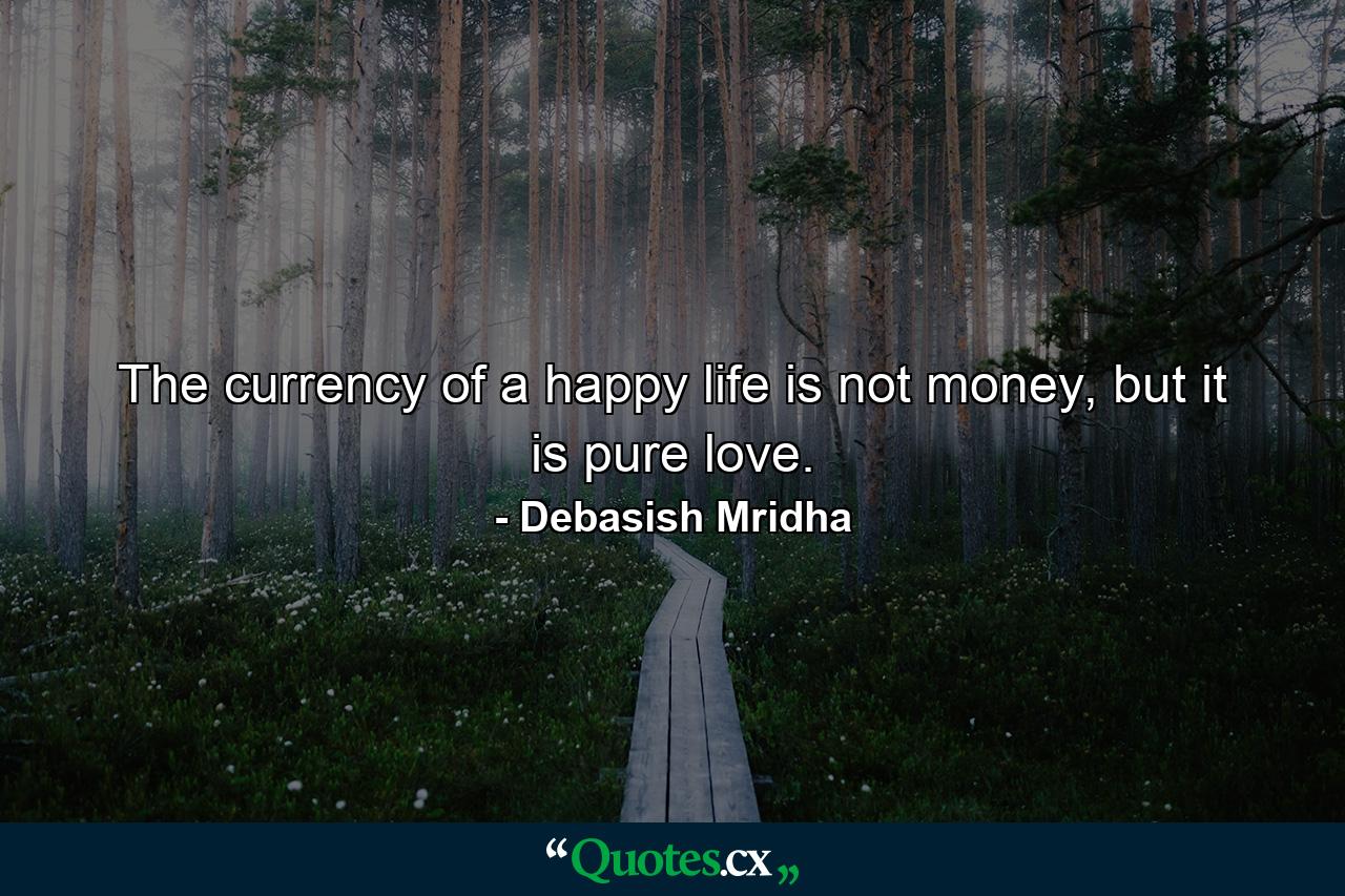 The currency of a happy life is not money, but it is pure love. - Quote by Debasish Mridha