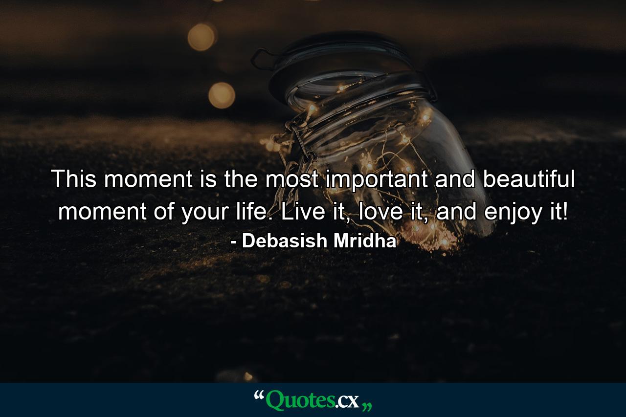 This moment is the most important and beautiful moment of your life. Live it, love it, and enjoy it! - Quote by Debasish Mridha