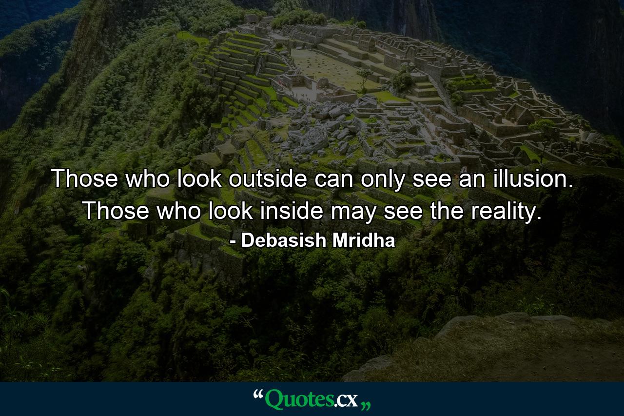 Those who look outside can only see an illusion. Those who look inside may see the reality. - Quote by Debasish Mridha