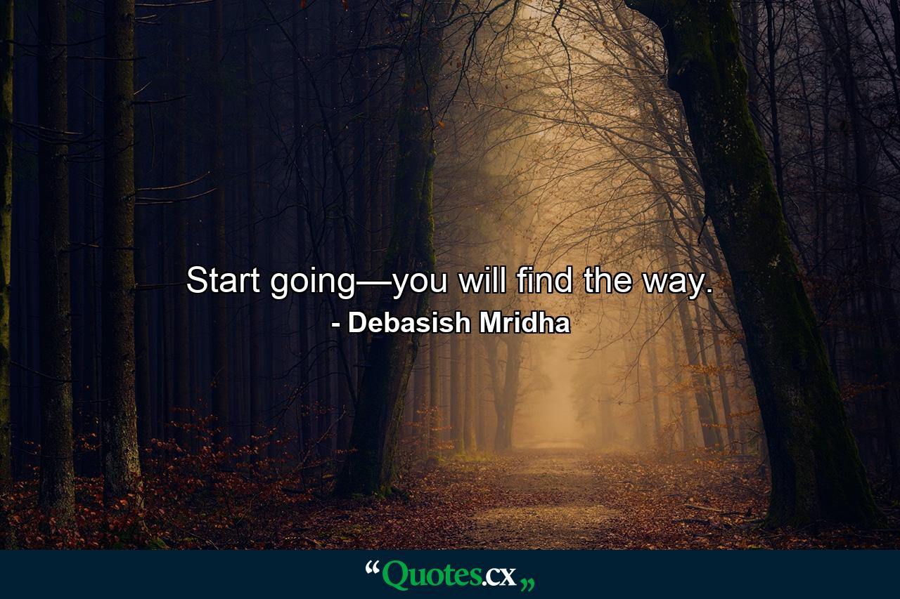 Start going—you will find the way. - Quote by Debasish Mridha