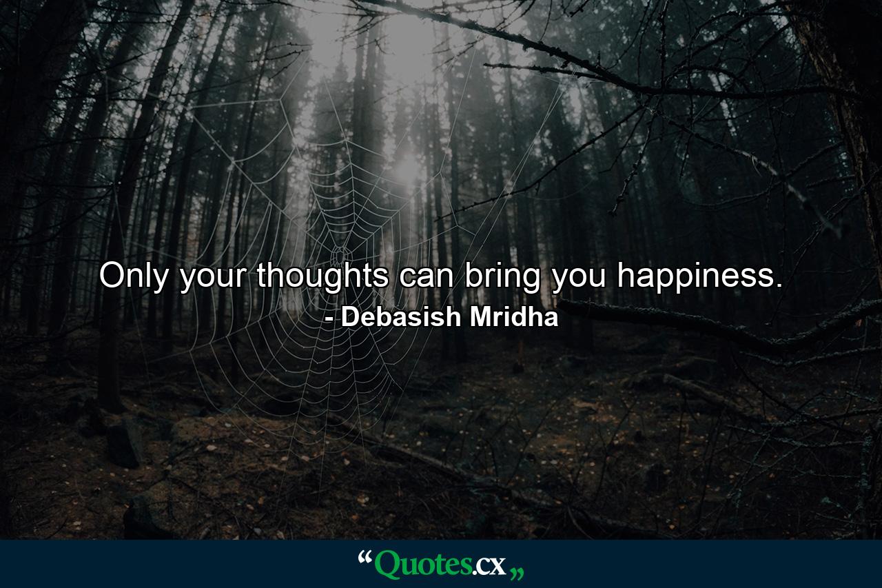 Only your thoughts can bring you happiness. - Quote by Debasish Mridha