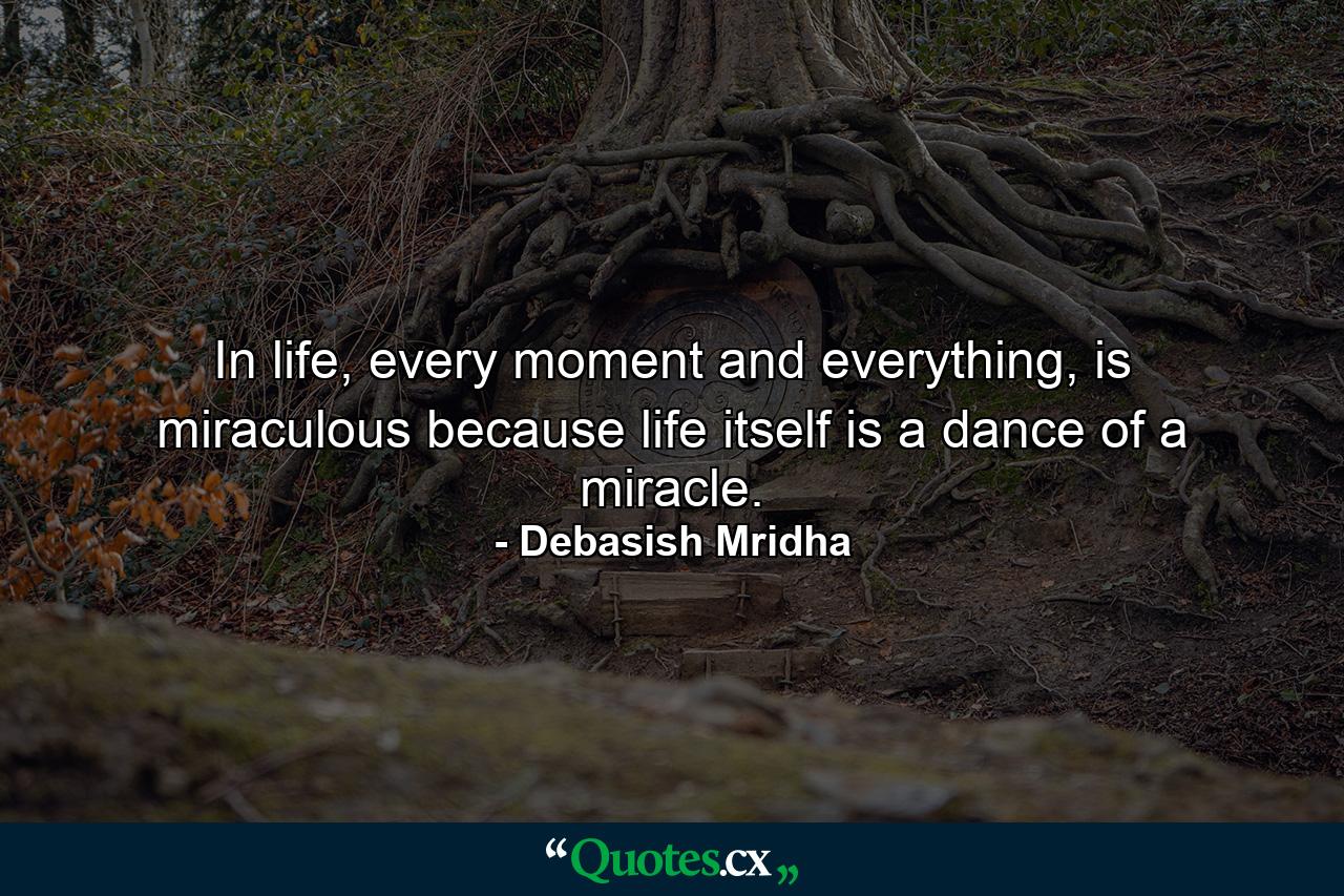 In life, every moment and everything, is miraculous because life itself is a dance of a miracle. - Quote by Debasish Mridha