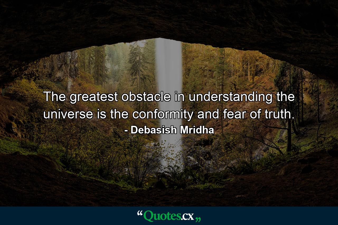 The greatest obstacle in understanding the universe is the conformity and fear of truth. - Quote by Debasish Mridha