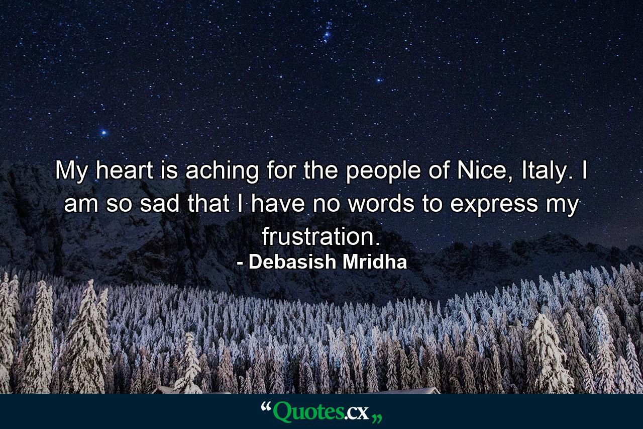 My heart is aching for the people of Nice, Italy. I am so sad that I have no words to express my frustration. - Quote by Debasish Mridha