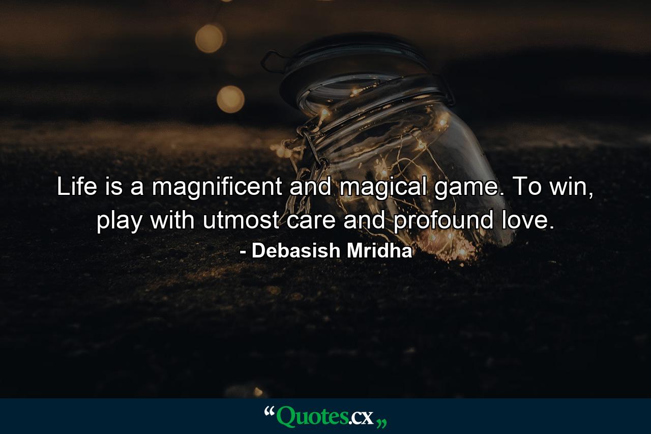 Life is a magnificent and magical game. To win, play with utmost care and profound love. - Quote by Debasish Mridha