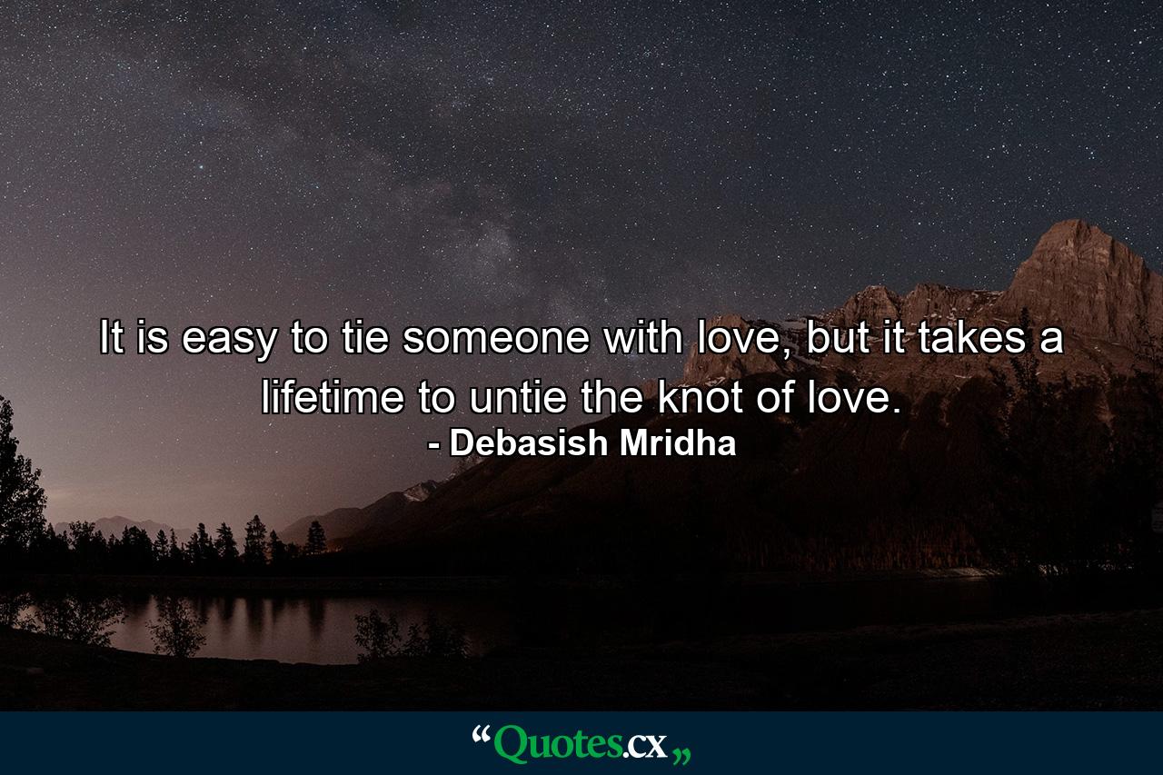 It is easy to tie someone with love, but it takes a lifetime to untie the knot of love. - Quote by Debasish Mridha