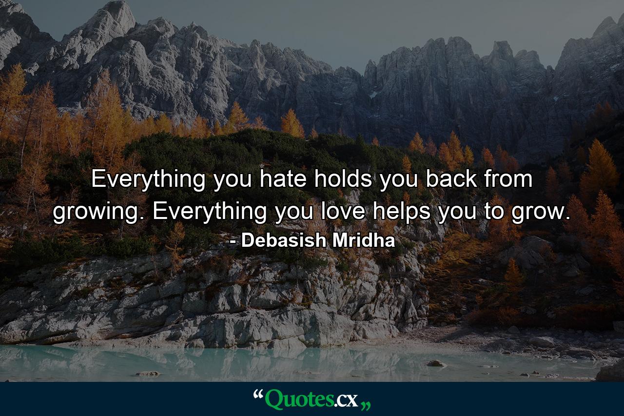 Everything you hate holds you back from growing. Everything you love helps you to grow. - Quote by Debasish Mridha