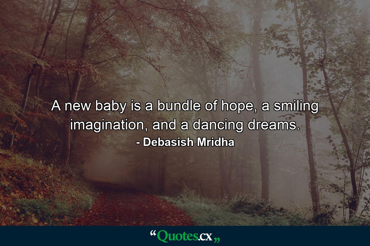 A new baby is a bundle of hope, a smiling imagination, and a dancing dreams. - Quote by Debasish Mridha