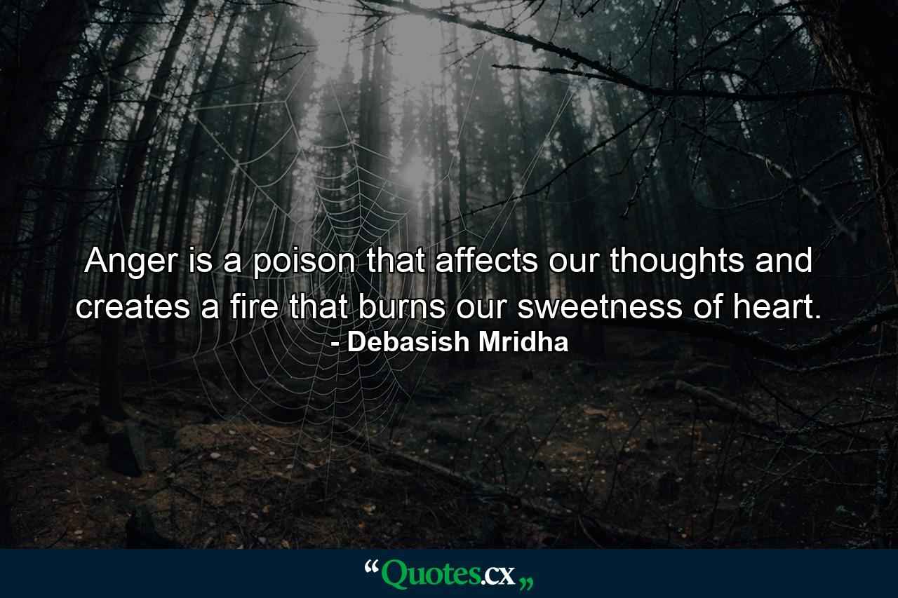 Anger is a poison that affects our thoughts and creates a fire that burns our sweetness of heart. - Quote by Debasish Mridha