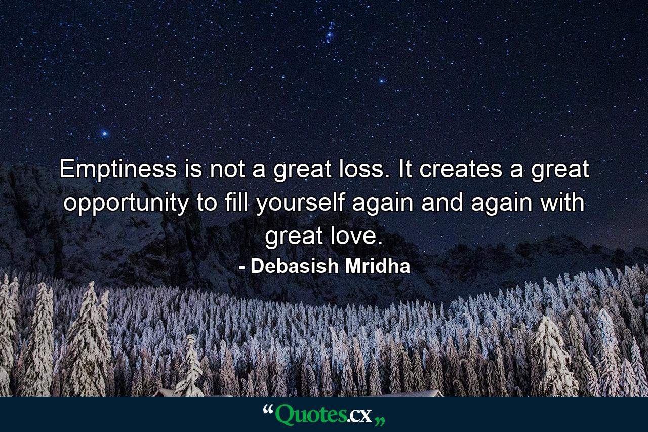 Emptiness is not a great loss. It creates a great opportunity to fill yourself again and again with great love. - Quote by Debasish Mridha