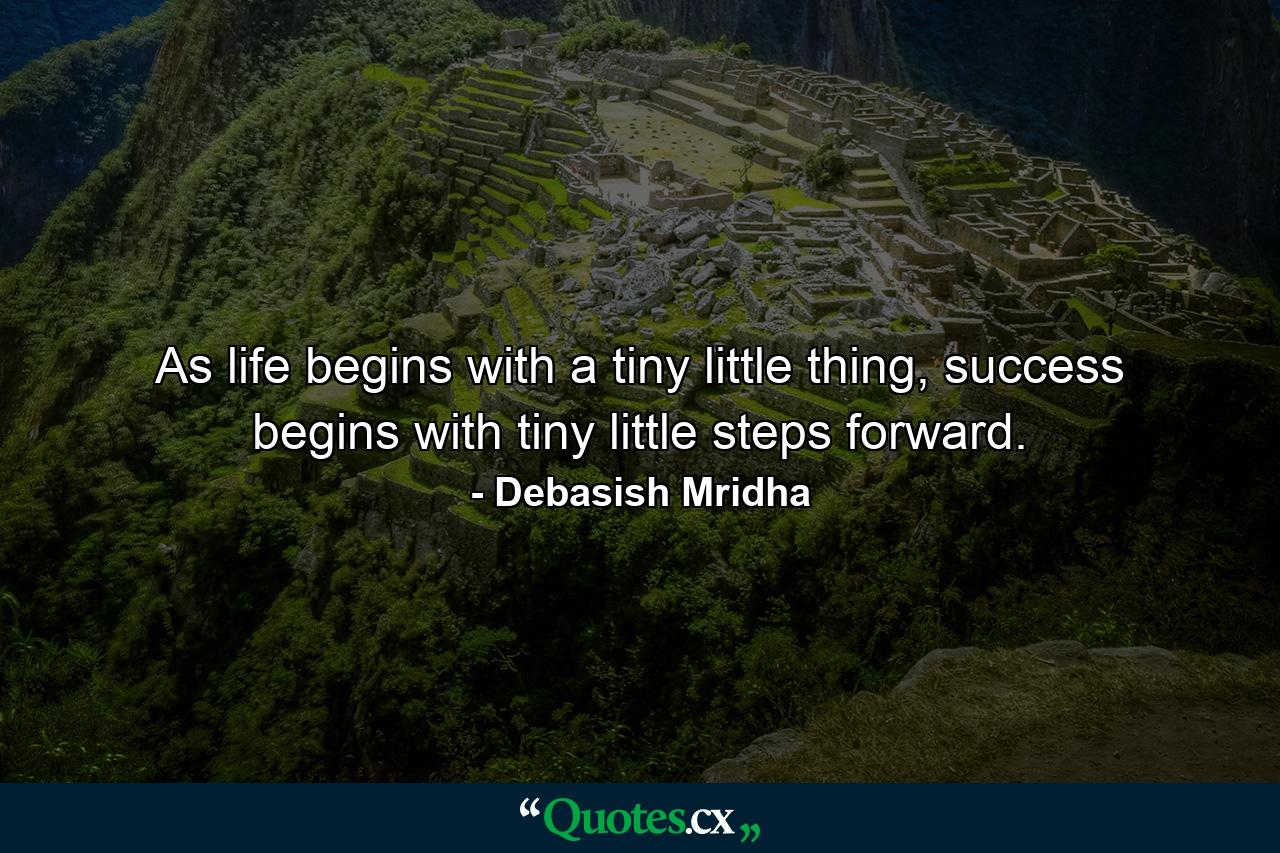 As life begins with a tiny little thing, success begins with tiny little steps forward. - Quote by Debasish Mridha