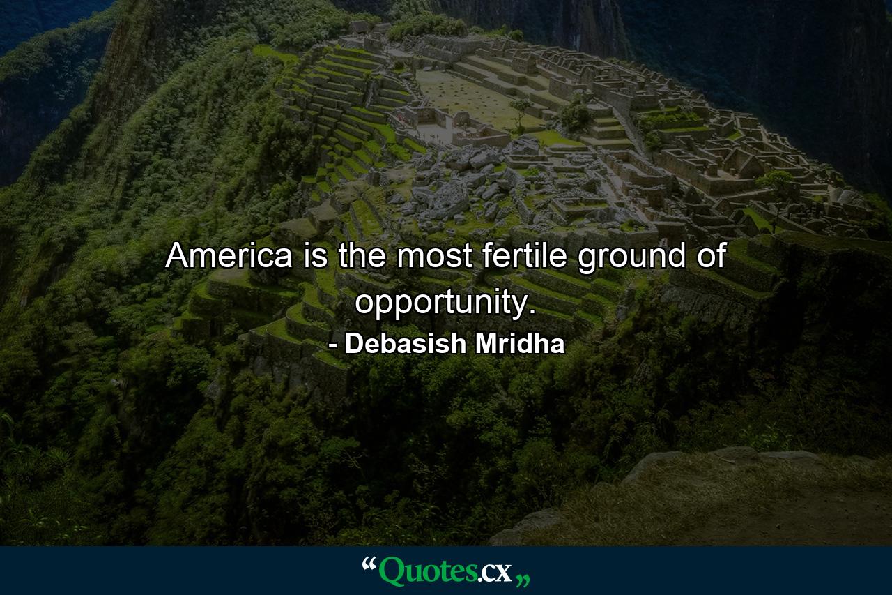 America is the most fertile ground of opportunity. - Quote by Debasish Mridha