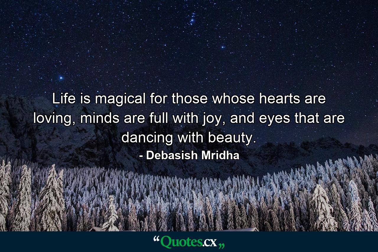 Life is magical for those whose hearts are loving, minds are full with joy, and eyes that are dancing with beauty. - Quote by Debasish Mridha