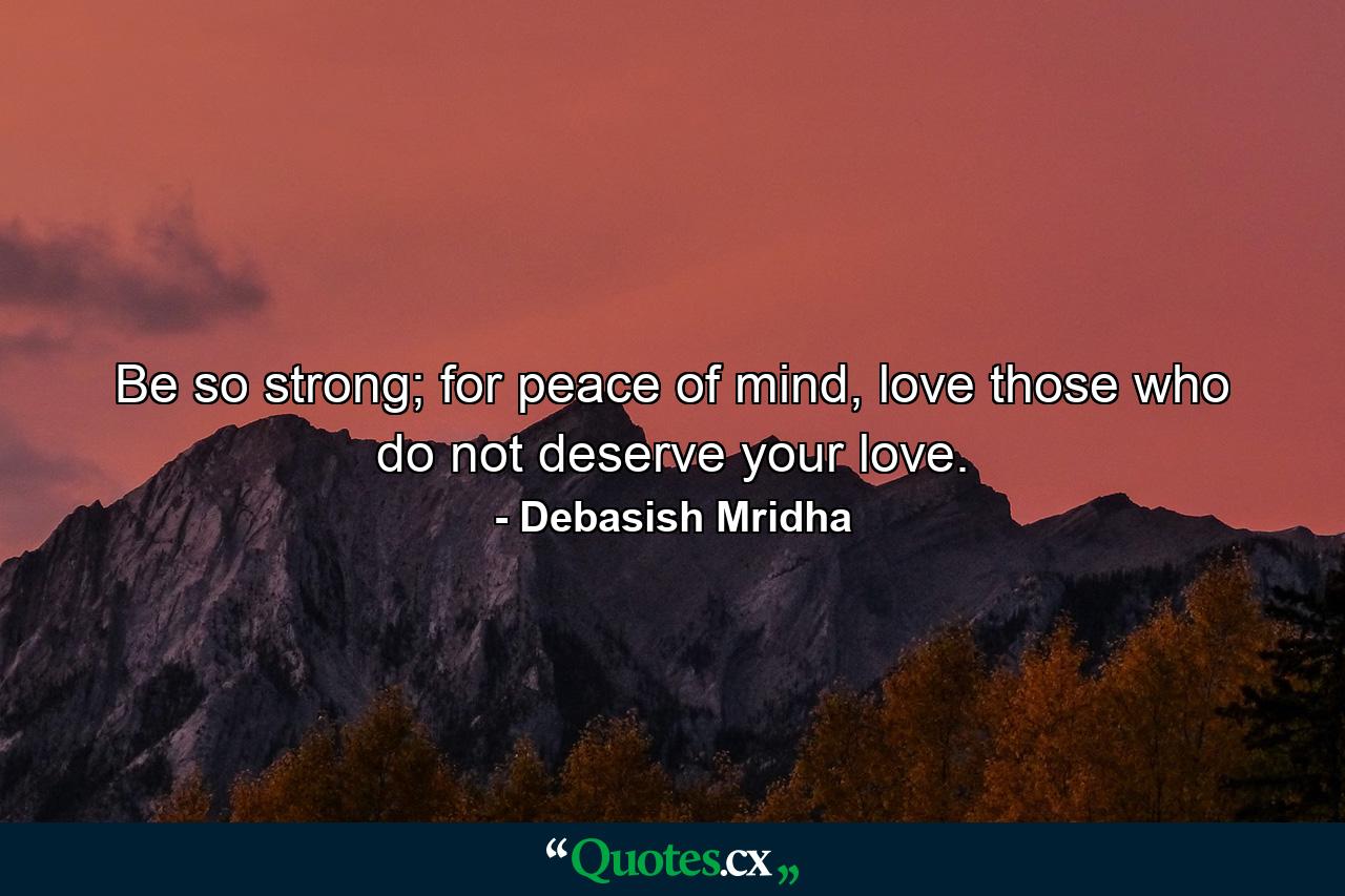 Be so strong; for peace of mind, love those who do not deserve your love. - Quote by Debasish Mridha